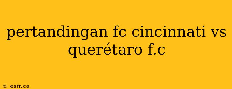 pertandingan fc cincinnati vs querétaro f.c