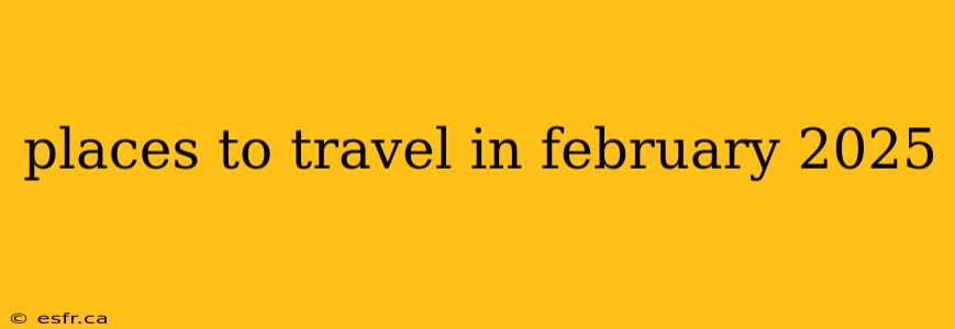 places to travel in february 2025