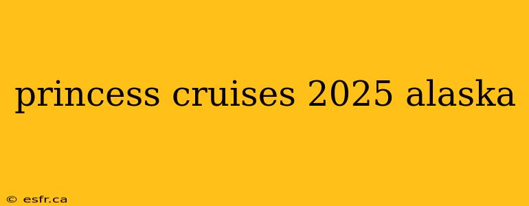 princess cruises 2025 alaska