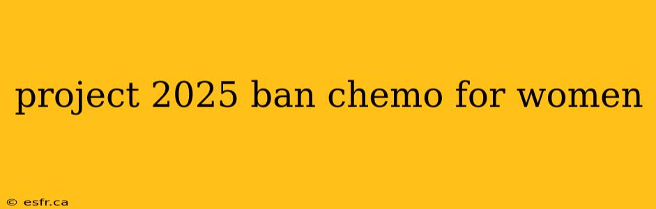 project 2025 ban chemo for women