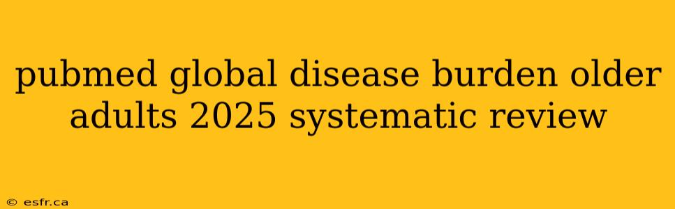 pubmed global disease burden older adults 2025 systematic review