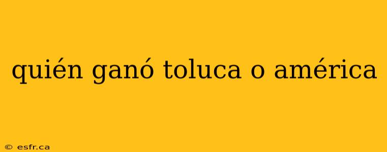 quién ganó toluca o américa