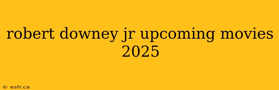 robert downey jr upcoming movies 2025