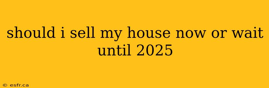 should i sell my house now or wait until 2025