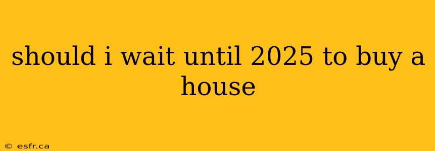 should i wait until 2025 to buy a house