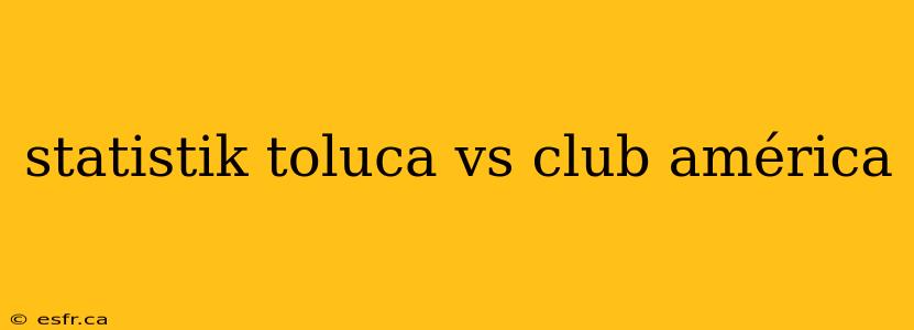 statistik toluca vs club américa