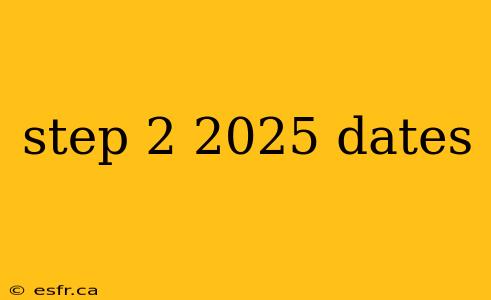 step 2 2025 dates