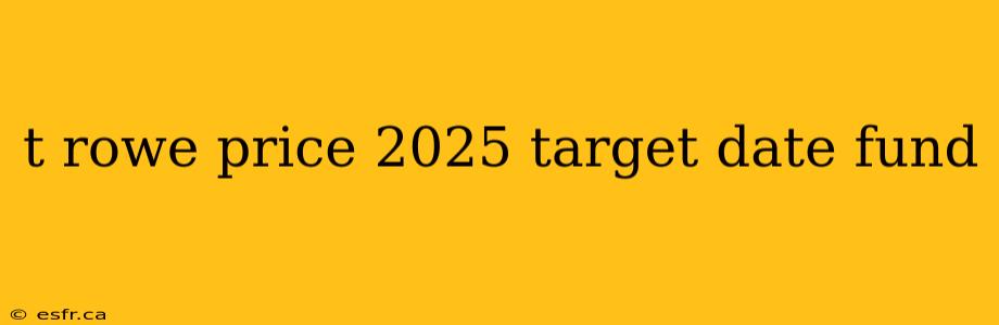 t rowe price 2025 target date fund