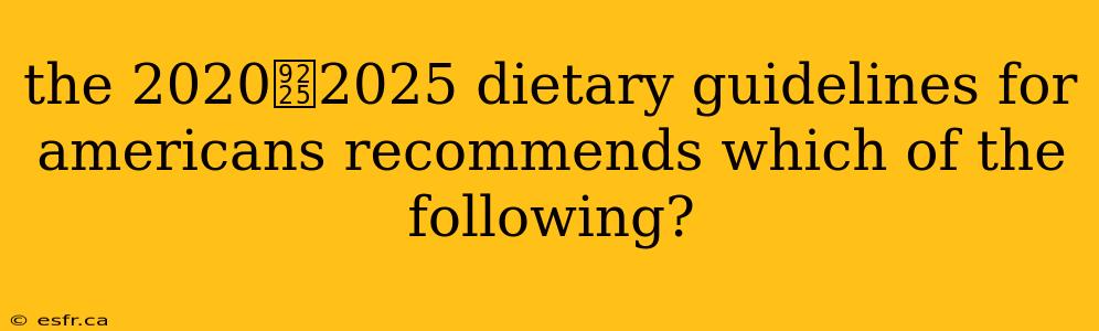 the 2020鈥2025 dietary guidelines for americans recommends which of the following?