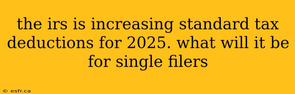 the irs is increasing standard tax deductions for 2025. what will it be for single filers