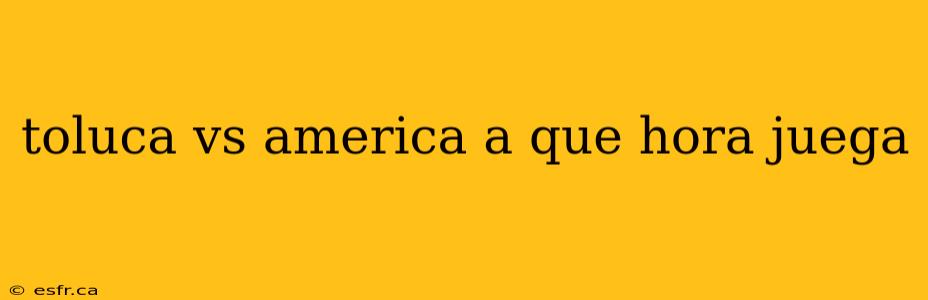 toluca vs america a que hora juega