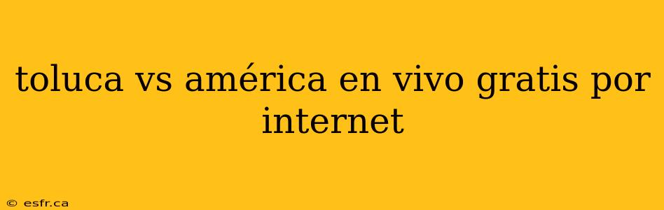 toluca vs américa en vivo gratis por internet