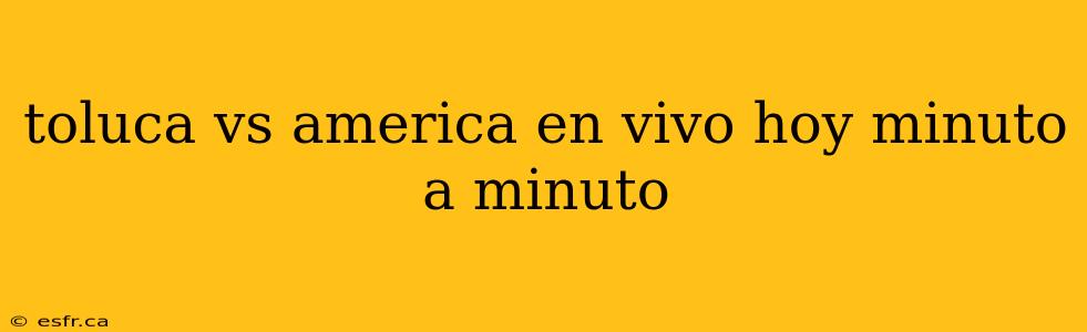 toluca vs america en vivo hoy minuto a minuto