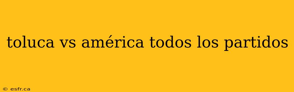 toluca vs américa todos los partidos