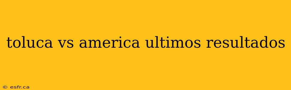 toluca vs america ultimos resultados