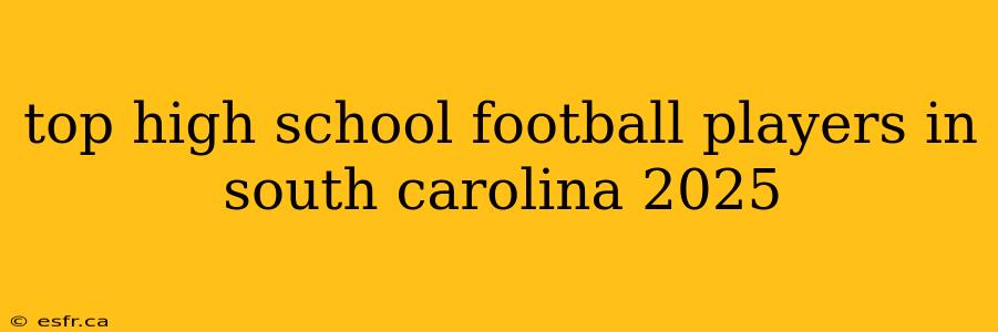 top high school football players in south carolina 2025