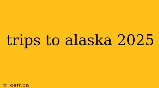 trips to alaska 2025