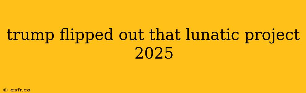 trump flipped out that lunatic project 2025