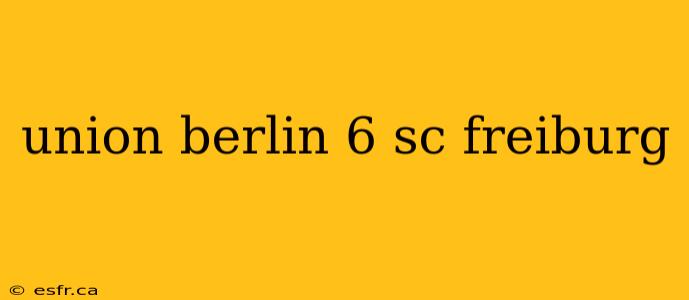 union berlin 6 sc freiburg