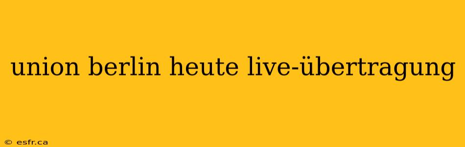 union berlin heute live-übertragung