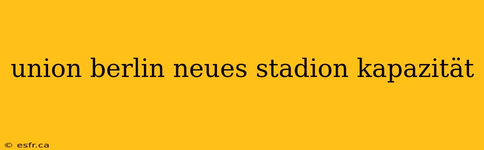 union berlin neues stadion kapazität