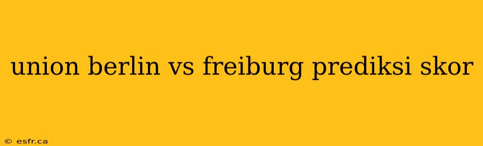 union berlin vs freiburg prediksi skor