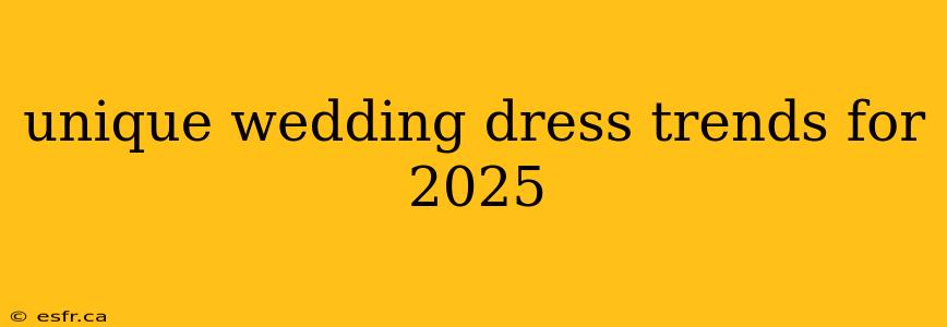 unique wedding dress trends for 2025