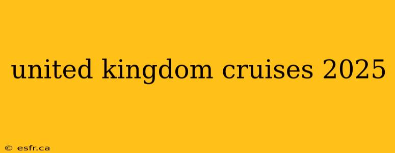 united kingdom cruises 2025