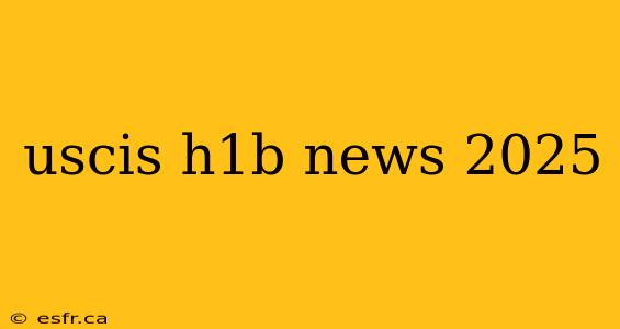 uscis h1b news 2025