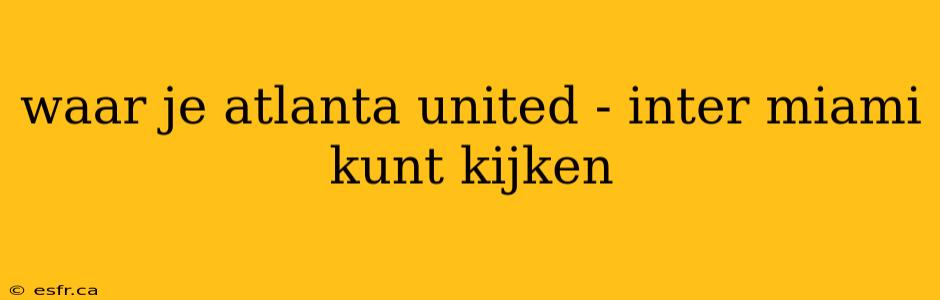 waar je atlanta united - inter miami kunt kijken