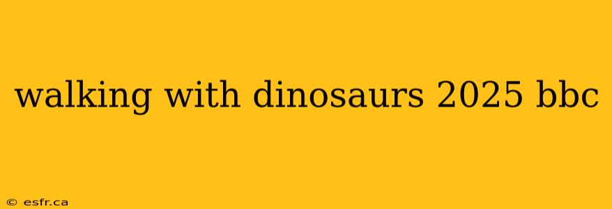 walking with dinosaurs 2025 bbc