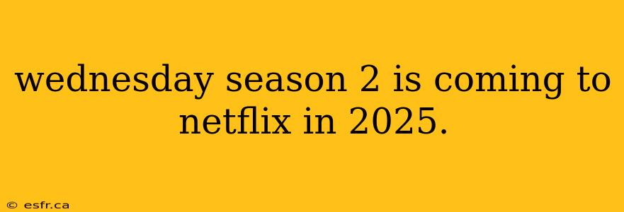 wednesday season 2 is coming to netflix in 2025.