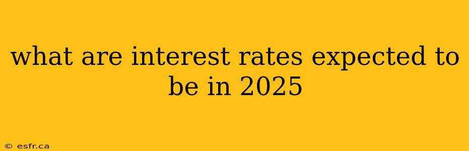 what are interest rates expected to be in 2025