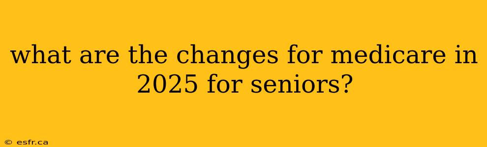 what are the changes for medicare in 2025 for seniors?