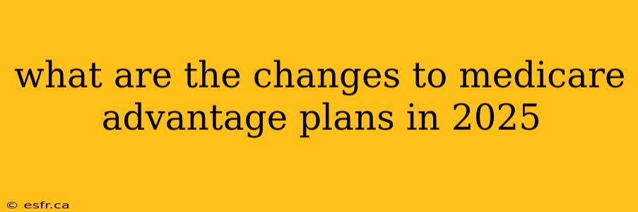 what are the changes to medicare advantage plans in 2025