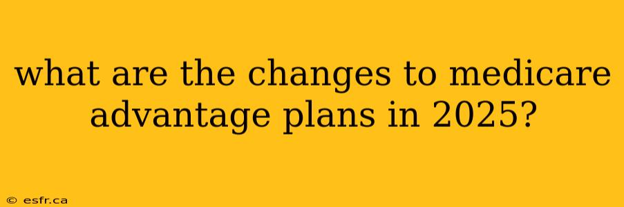 what are the changes to medicare advantage plans in 2025?