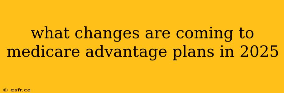 what changes are coming to medicare advantage plans in 2025