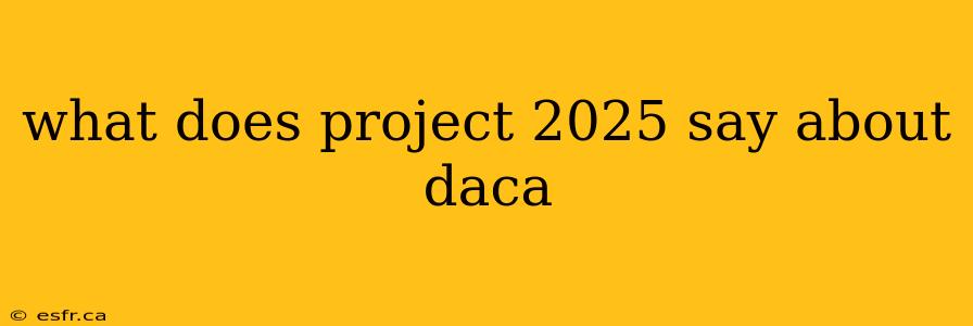 what does project 2025 say about daca