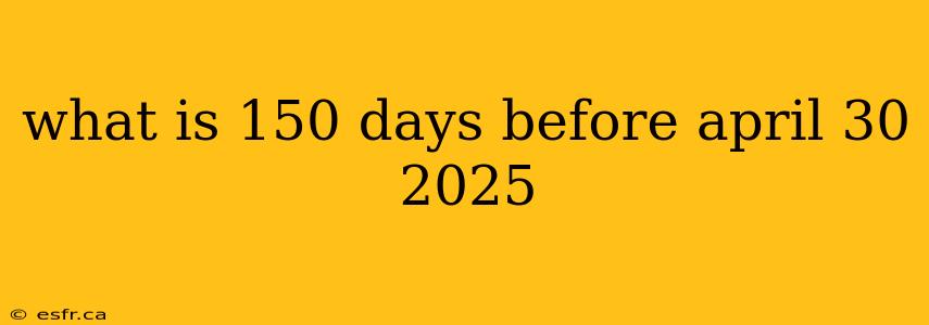 what is 150 days before april 30 2025