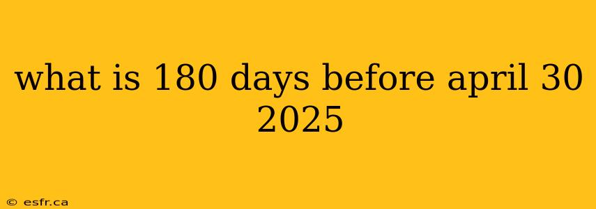 what is 180 days before april 30 2025