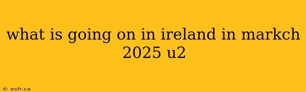 what is going on in ireland in markch 2025 u2