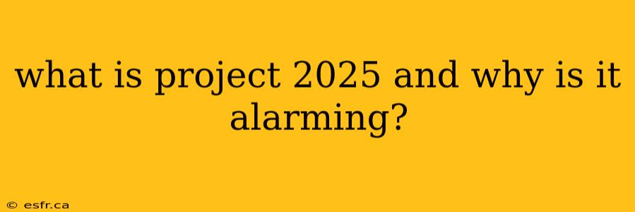 what is project 2025 and why is it alarming?