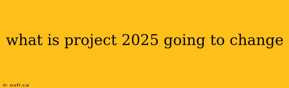 what is project 2025 going to change