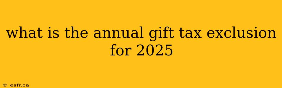 what is the annual gift tax exclusion for 2025