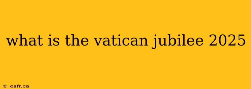 what is the vatican jubilee 2025