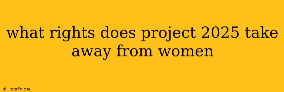 what rights does project 2025 take away from women