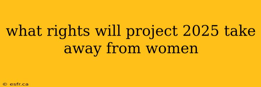 what rights will project 2025 take away from women