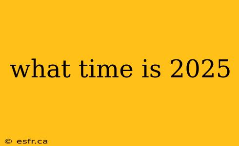 what time is 2025