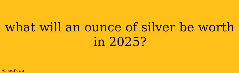 what will an ounce of silver be worth in 2025?