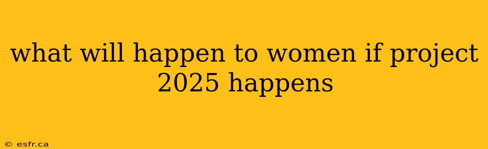 what will happen to women if project 2025 happens